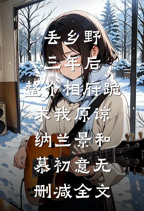 丢乡野三年后，整个相府跪求我原谅纳兰景和慕初意无删减全文