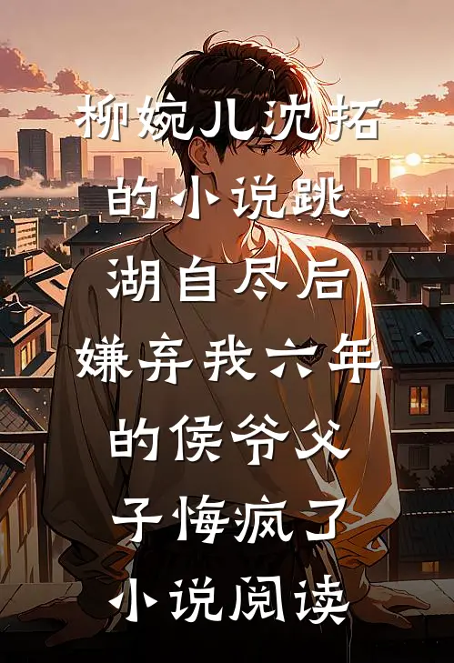 柳婉儿沈拓的小说跳湖自尽后，嫌弃我六年的侯爷父子悔疯了小说阅读