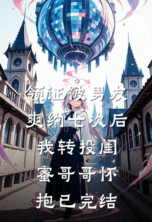 领证被男友爽约七次后，我转投闺蜜哥哥怀抱已完结