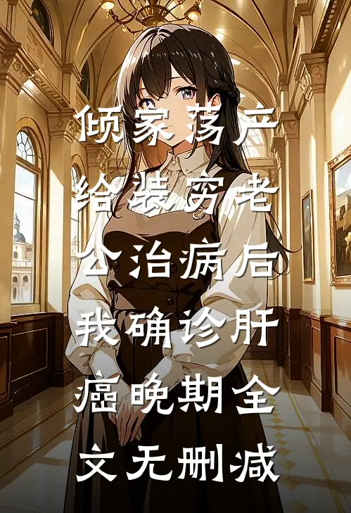 倾家荡产给装穷老公治病后，我确诊肝癌晚期全文无删减
