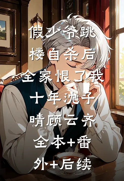 假少爷跳楼自杀后，全家恨了我十年沈子晴顾云齐:全本+番外+后续