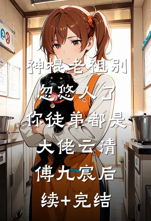 神棍老祖别忽悠人了，你徒弟都是大佬云清傅九宸后续+完结