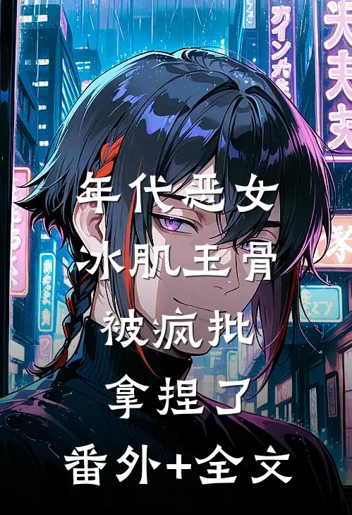 年代恶女冰肌玉骨，被疯批拿捏了:(番外)+(全文)