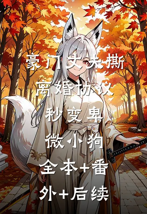 豪门丈夫撕离婚协议，秒变卑微小狗:全本+番外+后续