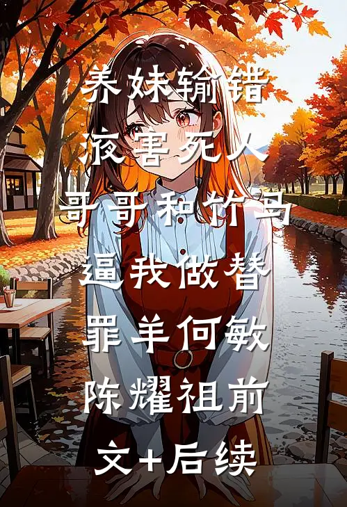 养妹输错液害死人，哥哥和竹马逼我做替罪羊何敏陈耀祖前文+后续