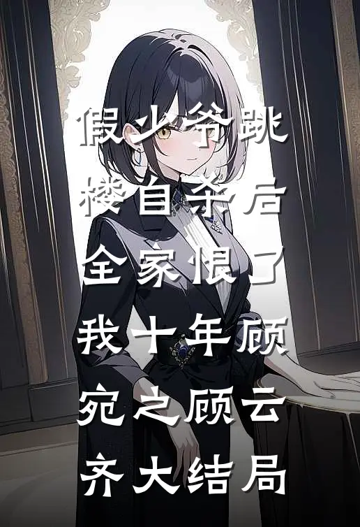 假少爷跳楼自杀后，全家恨了我十年顾宛之顾云齐大结局