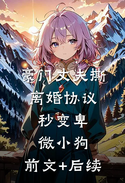 豪门丈夫撕离婚协议，秒变卑微小狗:前文+后续