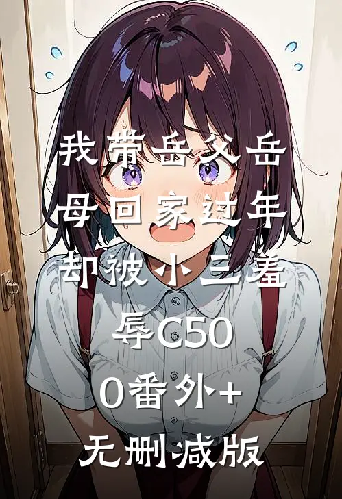 我带岳父岳母回家过年，却被小三羞辱C500番外+无删减版