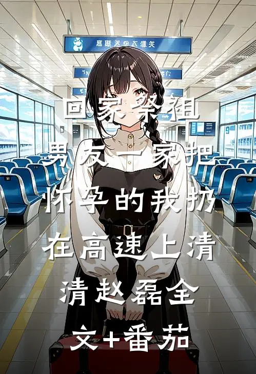 回家祭祖，男友一家把怀孕的我扔在高速上清清赵磊全文+番茄