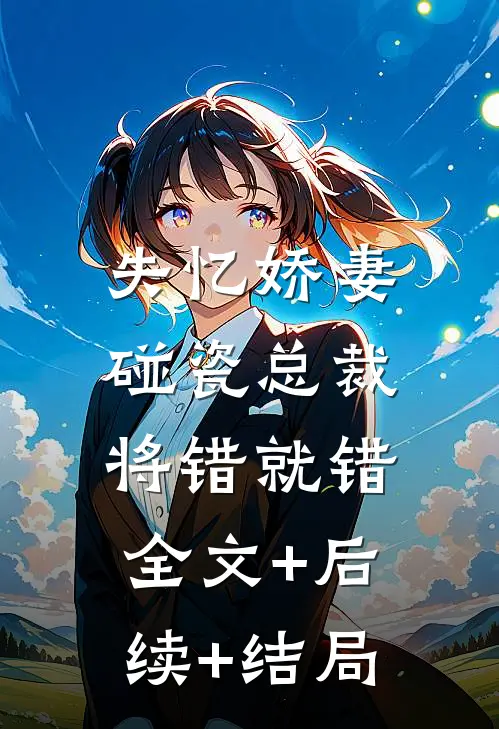 失忆娇妻：碰瓷总裁将错就错全文+后续+结局