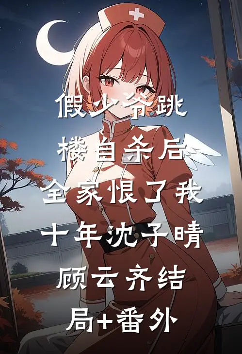 假少爷跳楼自杀后，全家恨了我十年沈子晴顾云齐结局+番外