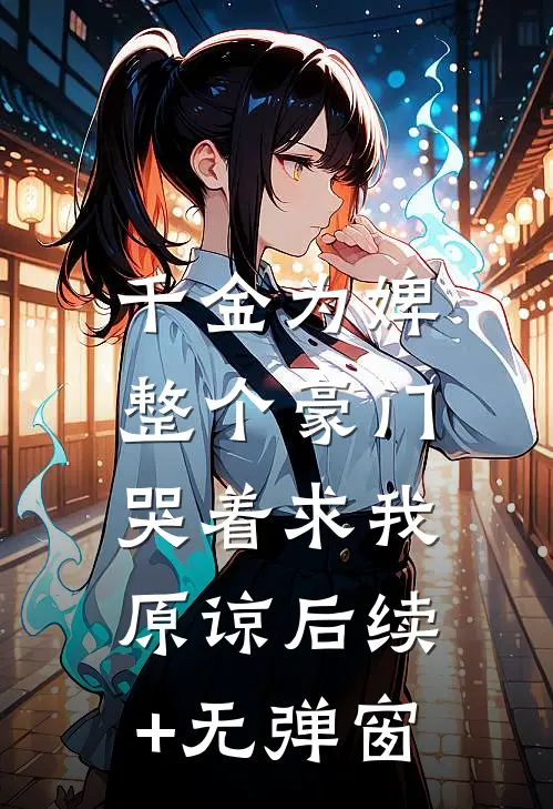 千金为婢，整个豪门哭着求我原谅后续+无弹窗