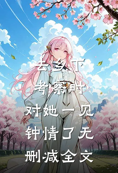 去乡下考察时，对她一见钟情了无删减全文