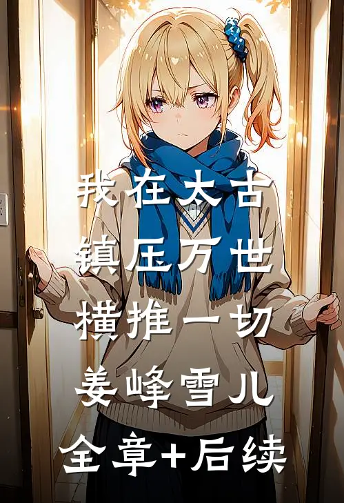 我在太古镇压万世，横推一切姜峰雪儿:全章+后续