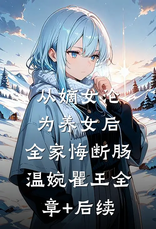 从嫡女沦为养女后，全家悔断肠温婉瞿王全章+后续