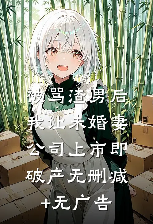 被骂渣男后，我让未婚妻公司上市即破产无删减+无广告