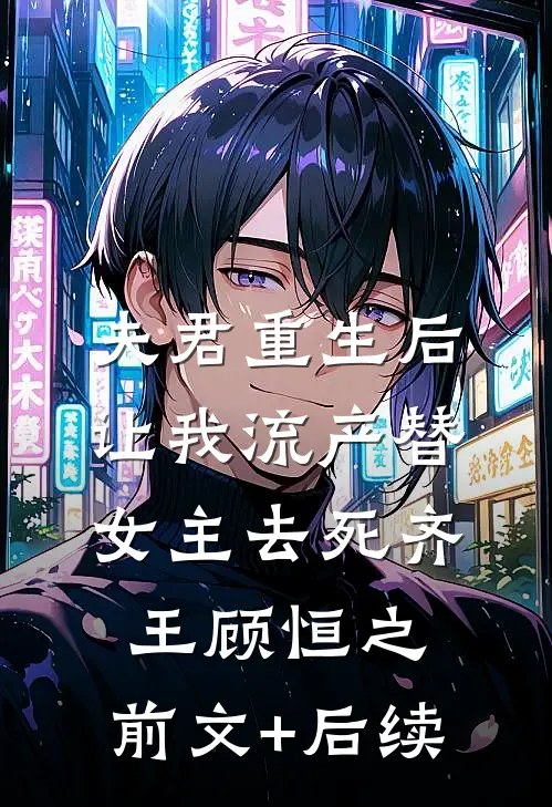 夫君重生后，让我流产替女主去死齐王顾恒之:前文+后续
