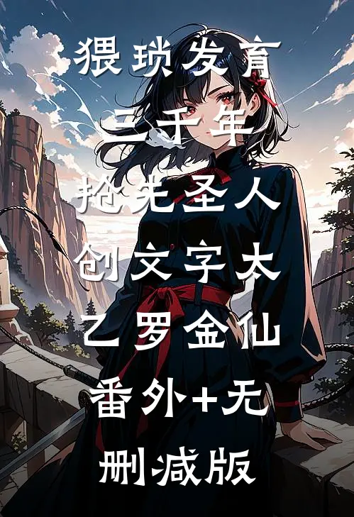 猥琐发育三千年，抢先圣人创文字太乙罗金仙:番外+无删减版