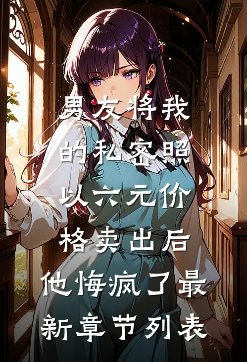 男友将我的私密照以六元价格卖出后，他悔疯了最新章节列表