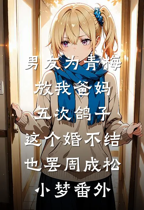 男友为青梅放我爸妈五次鸽子，这个婚不结也罢周成松小梦番外