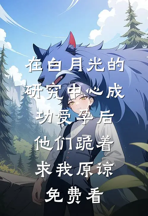 在白月光的研究中心成功受孕后，他们跪着求我原谅免费看