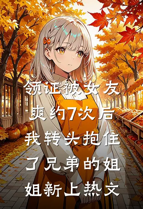 领证被女友爽约7次后，我转头抱住了兄弟的姐姐新上热文
