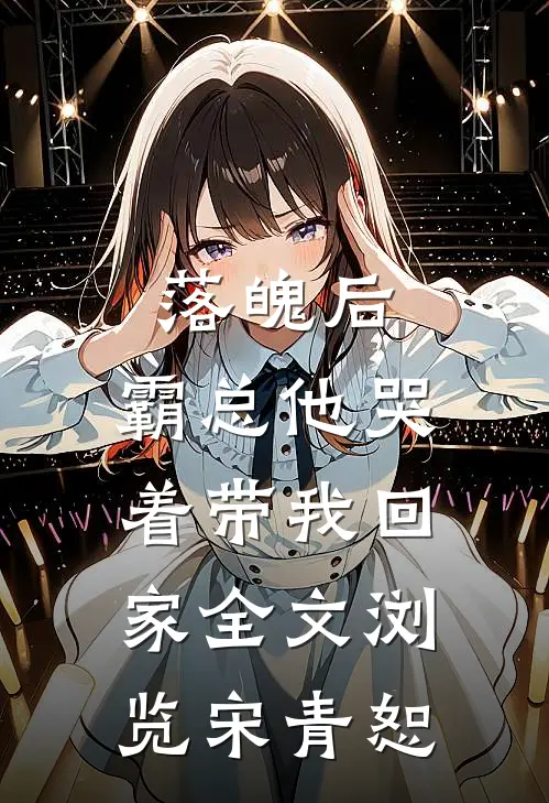 落魄后，霸总他哭着带我回家全文浏览宋青恕