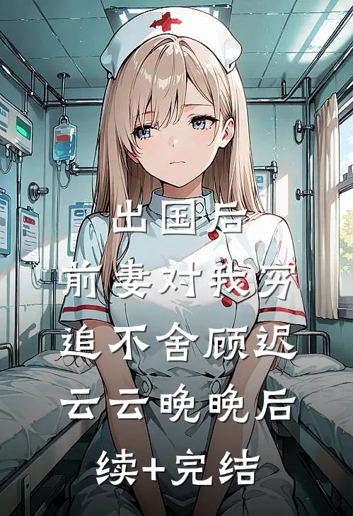 出国后，前妻对我穷追不舍顾迟云云晚晚后续+完结