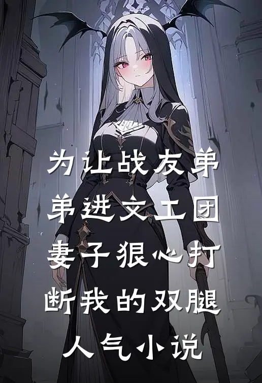 为让战友弟弟进文工团，妻子狠心打断我的双腿人气小说