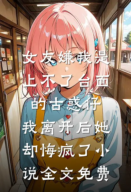 女友嫌我是上不了台面的古惑仔，我离开后她却悔疯了小说全文免费