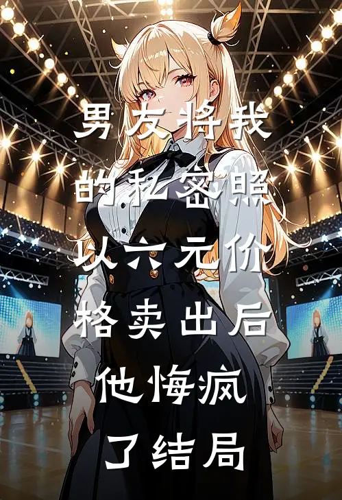 男友将我的私密照以六元价格卖出后，他悔疯了结局