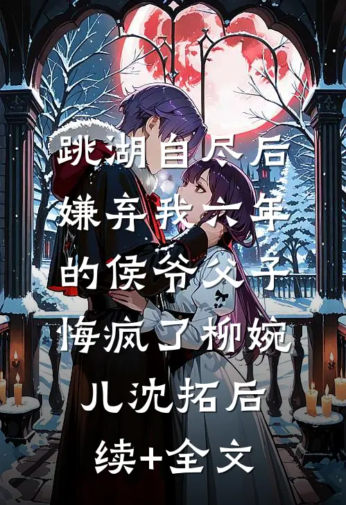 跳湖自尽后，嫌弃我六年的侯爷父子悔疯了柳婉儿沈拓后续+全文