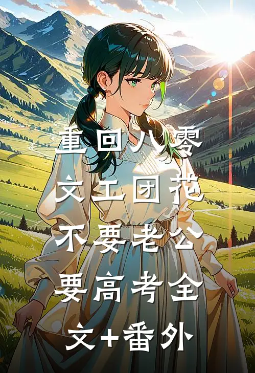 重回八零，文工团花不要老公要高考全文+番外