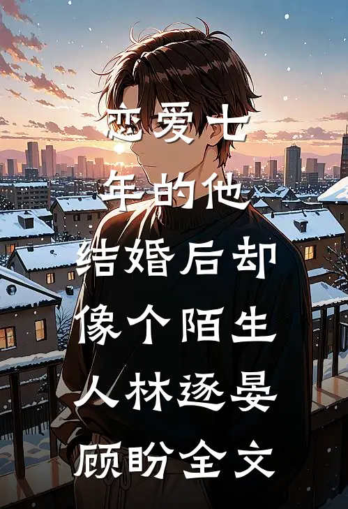 恋爱七年的他，结婚后却像个陌生人林逐晏顾盼全文