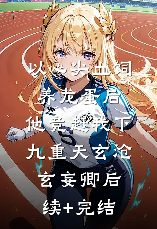 以心尖血饲养龙蛋后，他竟赶我下九重天玄沧玄妄卿后续+完结