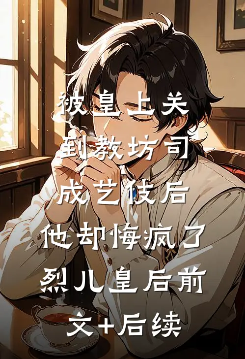 被皇上关到教坊司成艺伎后，他却悔疯了烈儿皇后前文+后续