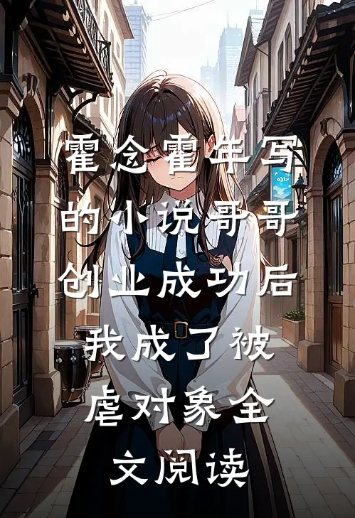 霍念霍年写的小说哥哥创业成功后，我成了被虐对象全文阅读