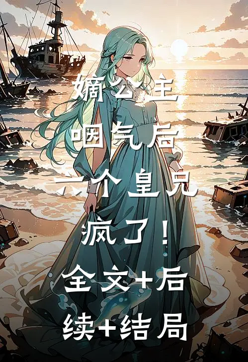嫡公主咽气后，六个皇兄疯了！全文+后续+结局