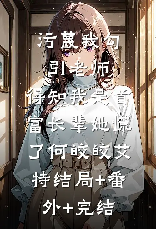 污蔑我勾引老师，得知我是首富长辈她慌了何皎皎艾特结局+番外+完结