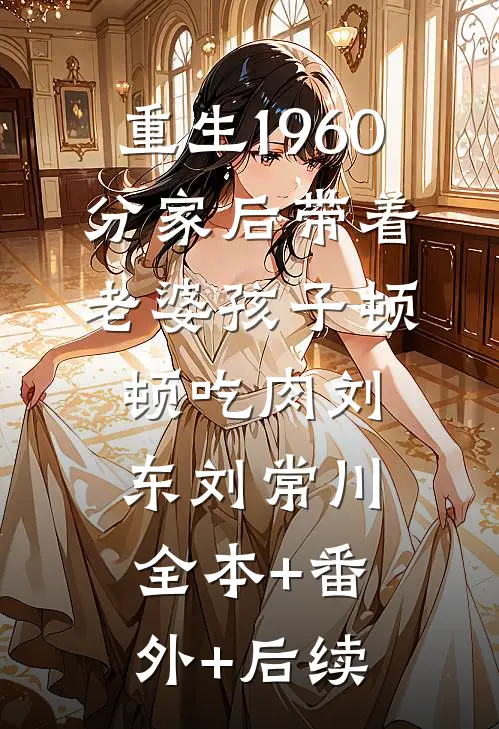重生1960，分家后带着老婆孩子顿顿吃肉刘东刘常川:全本+番外+后续