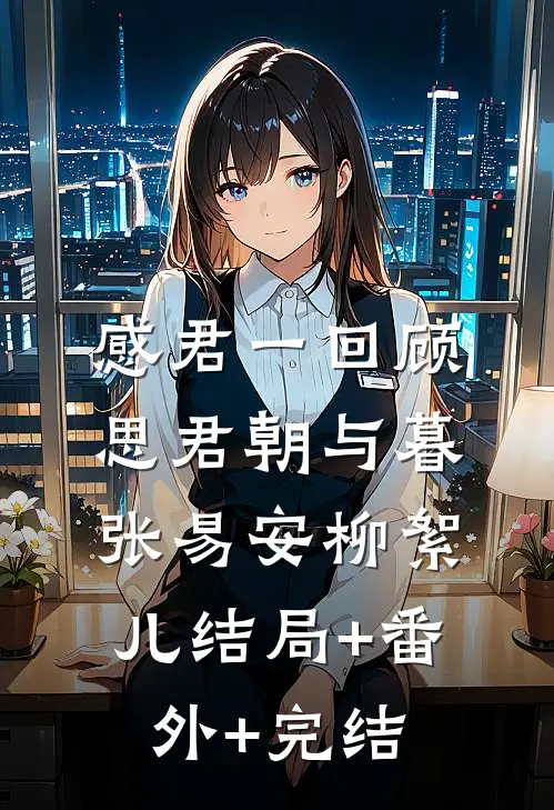 感君一回顾，思君朝与暮张易安柳絮儿结局+番外+完结