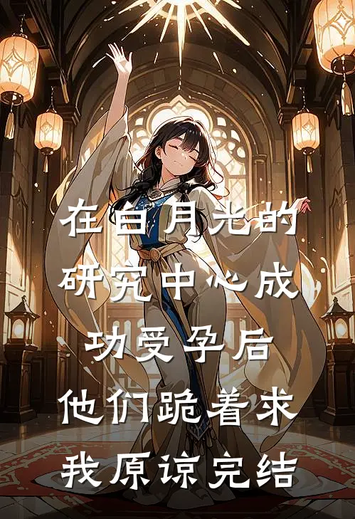 在白月光的研究中心成功受孕后，他们跪着求我原谅完结