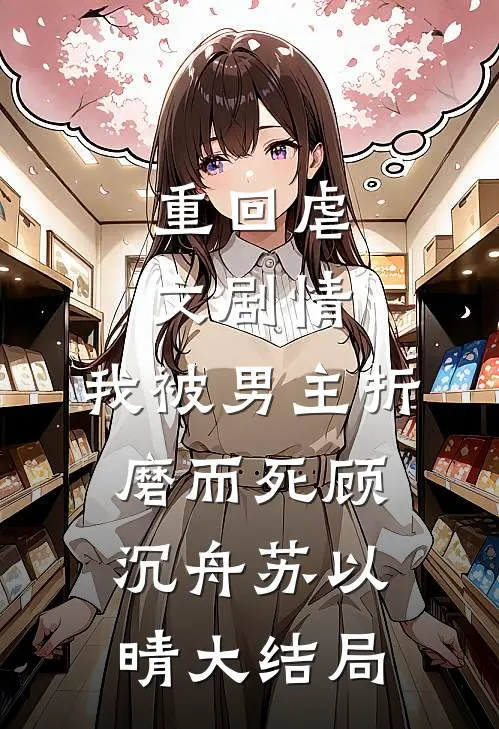 重回虐文剧情，我被男主折磨而死顾沉舟苏以晴大结局