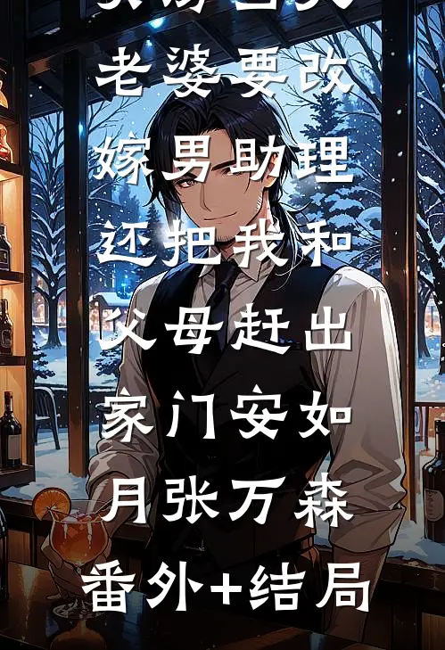 买房当天，老婆要改嫁男助理，还把我和父母赶出家门安如月张万森:(番外)+(结局)
