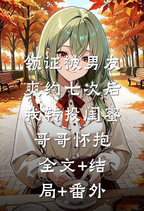 领证被男友爽约七次后，我转投闺蜜哥哥怀抱全文+结局+番外