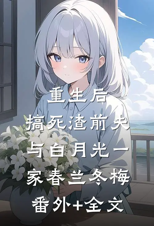 重生后，搞死渣前夫与白月光一家春兰冬梅(番外)+(全文)