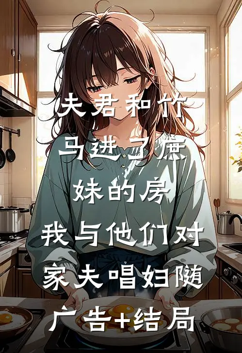 夫君和竹马进了庶妹的房，我与他们对家夫唱妇随广告+结局