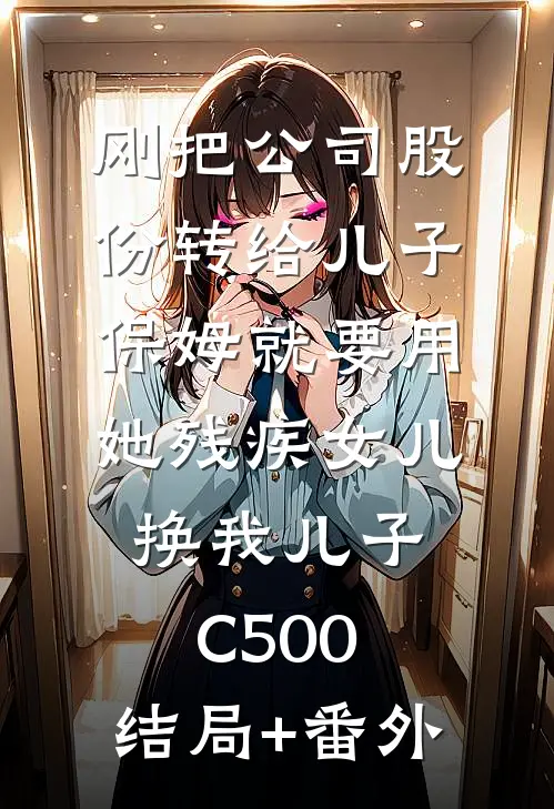 刚把公司股份转给儿子，保姆就要用她残疾女儿换我儿子C500:结局+番外