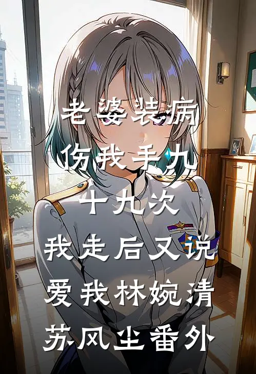 老婆装病伤我手九十九次，我走后又说爱我林婉清苏风尘番外