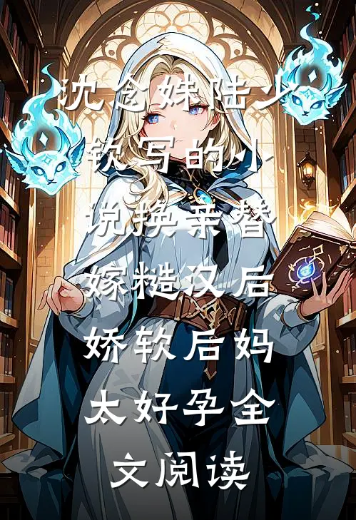 沈念姝陆少钦写的小说换亲替嫁糙汉后，娇软后妈太好孕全文阅读
